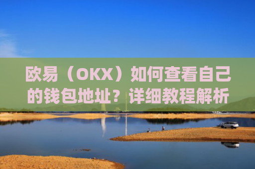 欧易（OKX）如何查看自己的钱包地址？详细教程解析_