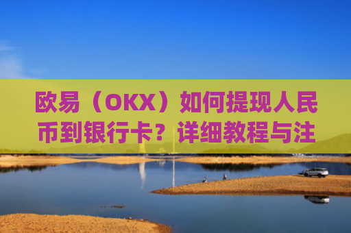 欧易（OKX）如何提现人民币到银行卡？详细教程与注意事项_