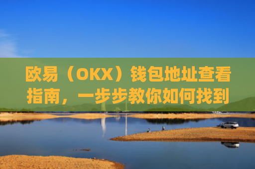 欧易（OKX）钱包地址查看指南，一步步教你如何找到自己的钱包地址_