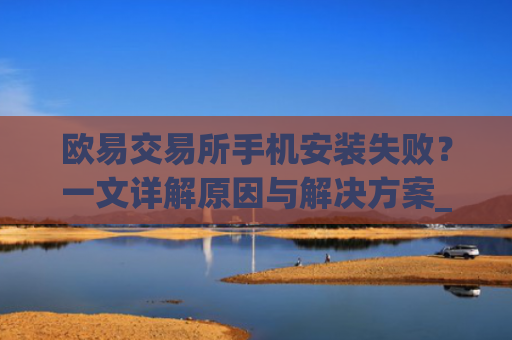 欧易交易所手机安装失败?一文详解原因与解决方案_