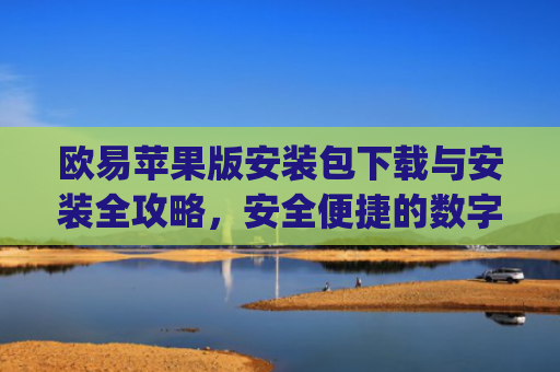 欧易苹果版安装包下载与安装全攻略，安全便捷的数字货币交易体验_