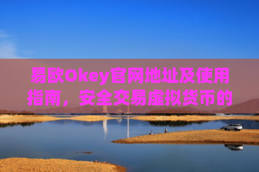 易欧Okey官网地址及使用指南，安全交易虚拟货币的首选平台_易欧网络科技有限公司