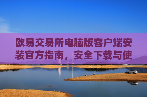欧易交易所电脑版客户端安装官方指南，安全下载与使用教程_