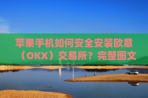 苹果手机如何安全安装欧意（OKX）交易所？完整图文教程与注意事项_