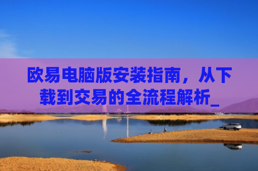 欧易电脑版安装指南,从下载到交易的全流程解析_