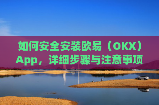 如何安全安装欧易（OKX）App，详细步骤与注意事项_