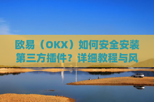 欧易（OKX）如何安全安装第三方插件？详细教程与风险提示_