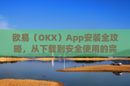 欧易（OKX）App安装全攻略，从下载到安全使用的完整指南_