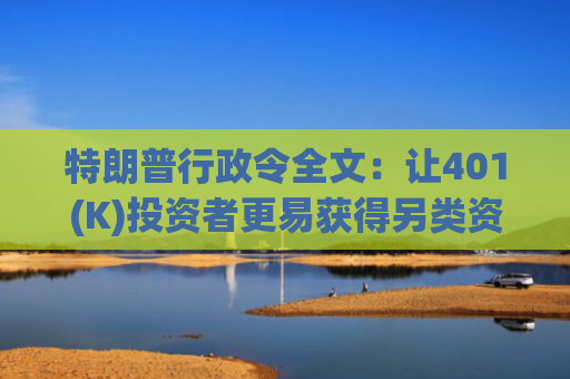 特朗普行政令全文：让401(K)投资者更易获得另类资产