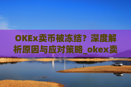 OKEx卖币被冻结？深度解析原因与应对策略_okex卖币 冻结了