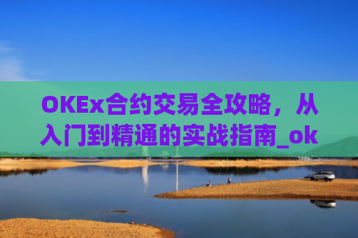OKEx合约交易全攻略，从入门到精通的实战指南_okex合约交易怎么玩