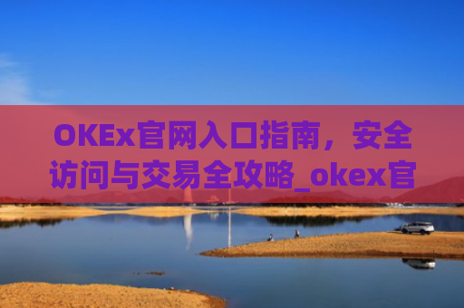 OKEx官网入口指南，安全访问与交易全攻略_okex官网入口查询