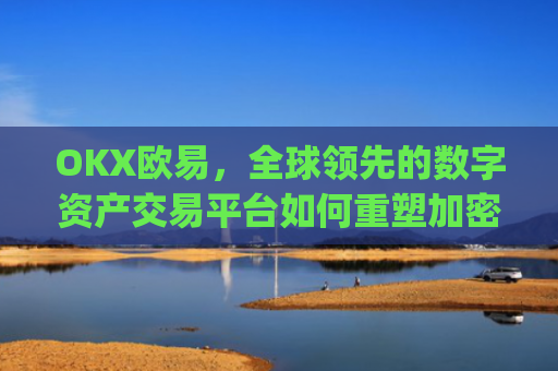 OKX欧易，全球领先的数字资产交易平台如何重塑加密货币生态_okx殴易官网