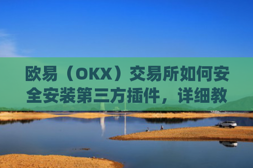 欧易（OKX）交易所如何安全安装第三方插件，详细教程与注意事项_