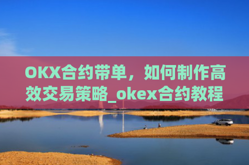 OKX合约带单，如何制作高效交易策略_okex合约教程