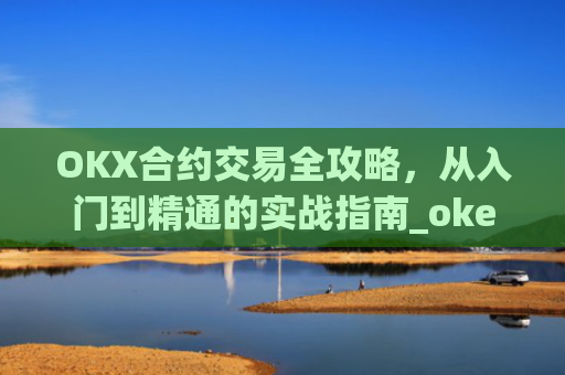 OKX合约交易全攻略，从入门到精通的实战指南_okex的合约怎么玩