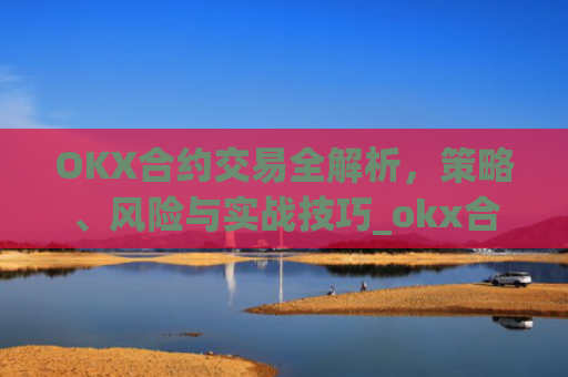 OKX合约交易全解析，策略、风险与实战技巧_okx合约手续费