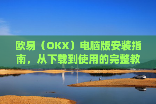 欧易（OKX）电脑版安装指南，从下载到使用的完整教程_