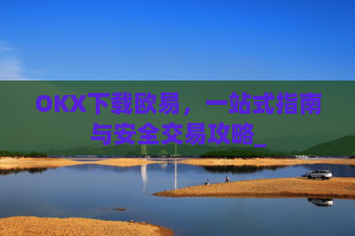 OKX下载欧易，一站式指南与安全交易攻略_