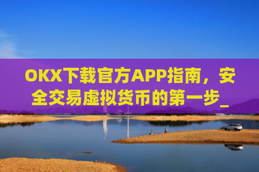 OKX下载官方APP指南，安全交易虚拟货币的第一步_ok官网下载