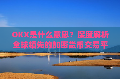 OKX是什么意思？深度解析全球领先的加密货币交易平台_ok 是啥意思