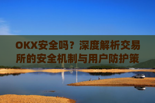 OKX安全吗？深度解析交易所的安全机制与用户防护策略_Okx安全吗?