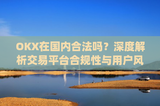 OKX在国内合法吗？深度解析交易平台合规性与用户风险防范_okex是不是合法