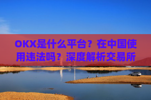 OKX是什么平台？在中国使用违法吗？深度解析交易所合规性_okex是什么平台