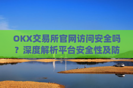 OKX交易所官网访问安全吗？深度解析平台安全性及防范措施_okex交易所安全吗