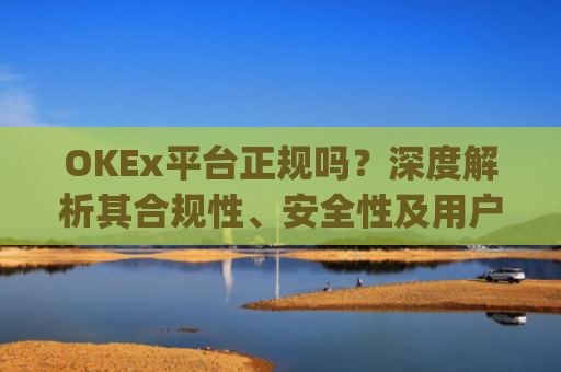 OKEx平台正规吗？深度解析其合规性、安全性及用户口碑_okex是真的吗