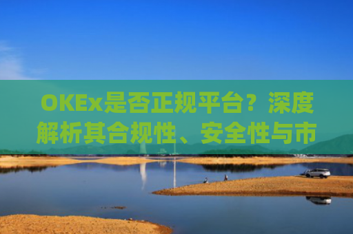 OKEx是否正规平台？深度解析其合规性、安全性与市场口碑_okex是正规平台吗