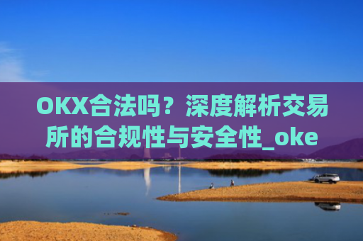 OKX合法吗？深度解析交易所的合规性与安全性_okex合法吗?