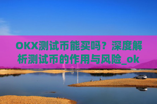 OKX测试币能买吗？深度解析测试币的作用与风险_ok测试币有什么用