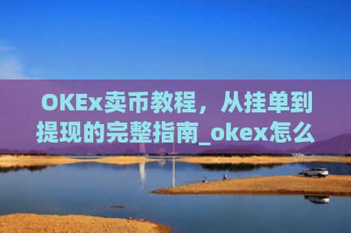 OKEx卖币教程，从挂单到提现的完整指南_okex怎么卖币换钱