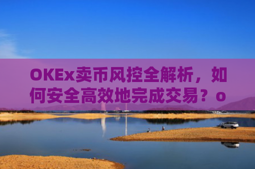 OKEx卖币风控全解析，如何安全高效地完成交易？okex卖币避免被冻结