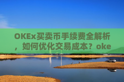 OKEx买卖币手续费全解析，如何优化交易成本？okex币币交易要手续费吗?