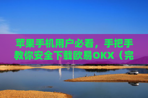 苹果手机用户必看，手把手教你安全下载欧易OKX（完整图文指南）