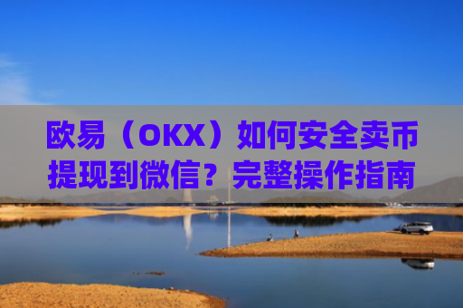 欧易（OKX）如何安全卖币提现到微信？完整操作指南与风险提示_