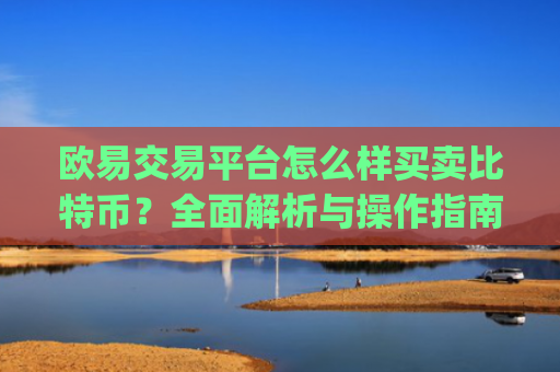 欧易交易平台怎么样买卖比特币？全面解析与操作指南_