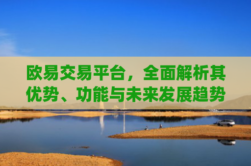 欧易交易平台，全面解析其优势、功能与未来发展趋势_易欧交易所app最新版