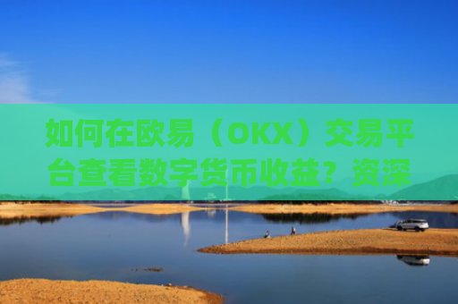 如何在欧易（OKX）交易平台查看数字货币收益？资深从业者手把手教学_