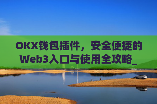 OKX钱包插件，安全便捷的Web3入口与使用全攻略_okexchina钱包