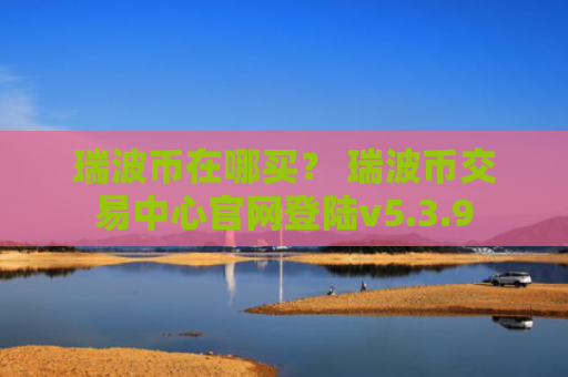 瑞波币在哪买？ 瑞波币交易中心官网登陆v5.3.9
