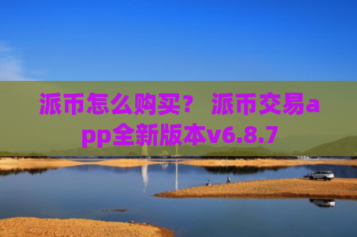 派币怎么购买？ 派币交易app全新版本v6.8.7