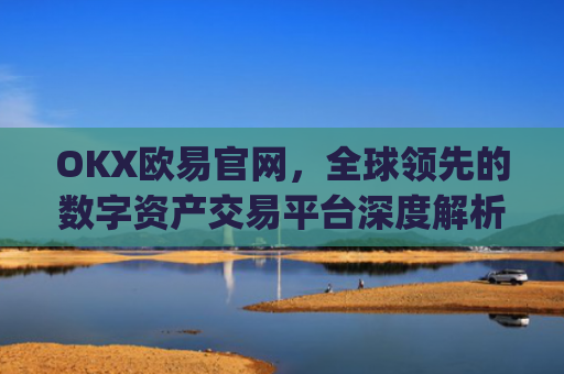 OKX欧易官网，全球领先的数字资产交易平台深度解析_okx殴易官网
