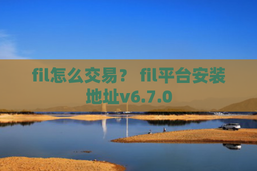 fil怎么交易？ fil平台安装地址v6.7.0