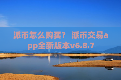 派币怎么购买？ 派币交易app全新版本v6.8.7