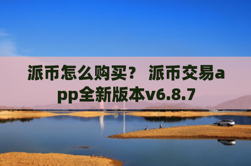 派币怎么购买？ 派币交易app全新版本v6.8.7