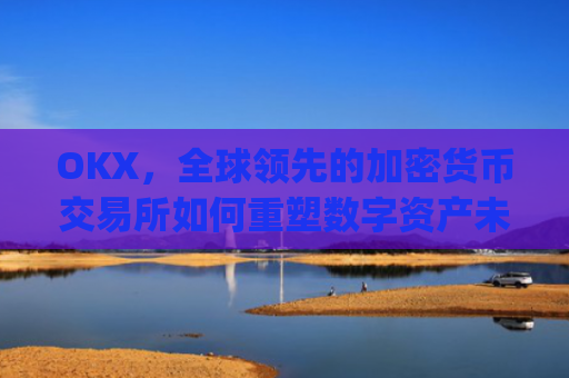 OKX，全球领先的加密货币交易所如何重塑数字资产未来_okx交易平台官网app是哪个地址.排名前三交易所.cc
