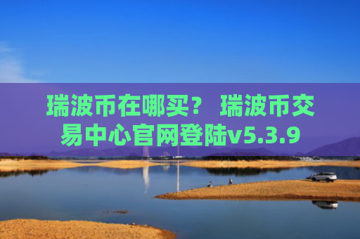 瑞波币在哪买？ 瑞波币交易中心官网登陆v5.3.9